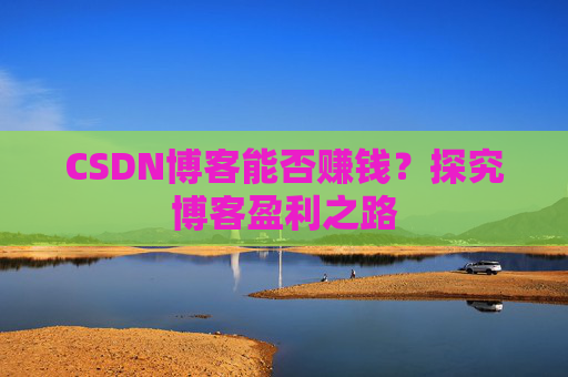 CSDN博客能否赚钱？探究博客盈利之路